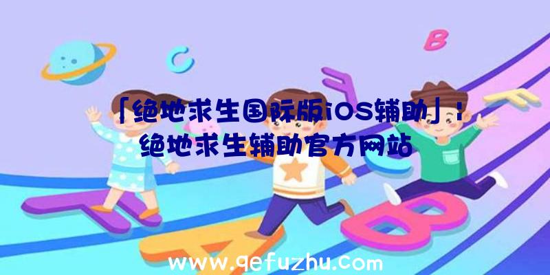 「绝地求生国际版iOS辅助」|绝地求生辅助官方网站